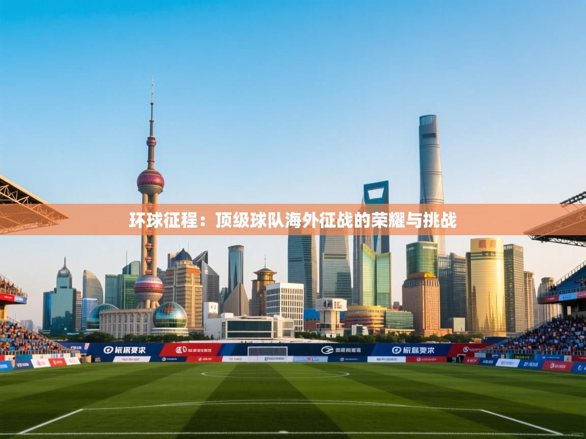 环球征程：顶级球队海外征战的荣耀与挑战  第2张