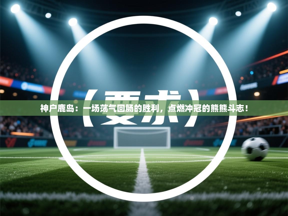 神户鹿岛：一场荡气回肠的胜利，点燃冲冠的熊熊斗志！  第1张
