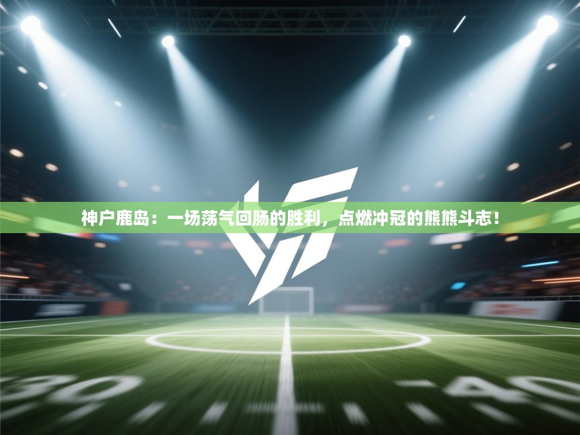 神户鹿岛：一场荡气回肠的胜利，点燃冲冠的熊熊斗志！  第2张