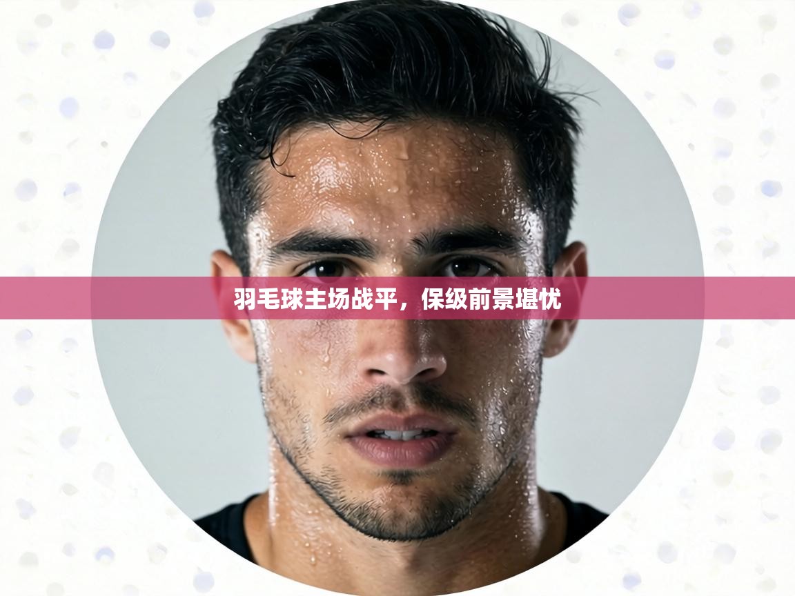 羽毛球主场战平，保级前景堪忧  第1张